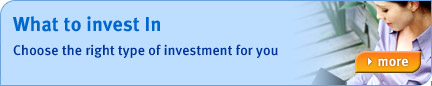 What to invest in - Choose the right type of investment for you. Find out more...