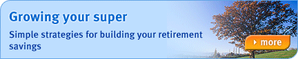 Growing your Super - Simple strategies for building your retirement savings. Find out more...