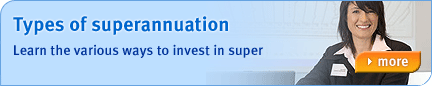 Types of Superannuation - Learn the various ways to invest in super. Find out more...