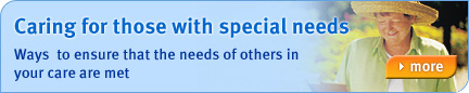 Caring for those with special needs Ways to ensure that the needs of others in your care are met. Find out more...