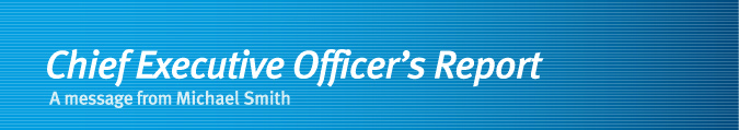 Chief Executive Officer’s Report - A message from Michael Smith Chief Executive Officer’s Report - A message from Michael Smith