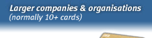 Larger companies and organisations (normally 10+ cards)