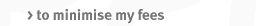 to minimise my fees