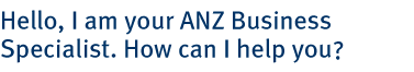 Hello, I am your ANZ Business Specialist. How can I help you?