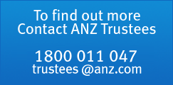 To find out more Contact ANZ Trustees – 1800 011 047 – trustees@anz.com
