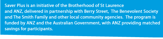 Saver Plus is an initiative of Brotherhood of St Laurence and ANZ, delivered in partnership with Berry Street, The Benevolent Society and The Smith Family and other local community agencies.