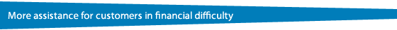 More assistance for customers in financial difficulty